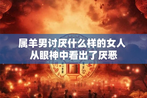 属羊男讨厌什么样的女人 从眼神中看出了厌恶