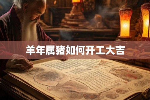 羊年属猪如何开工大吉 羊年属猪如何开工大吉