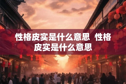 性格皮实是什么意思  性格皮实是什么意思