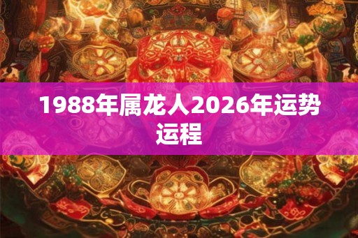1988年属龙人2026年运势运程