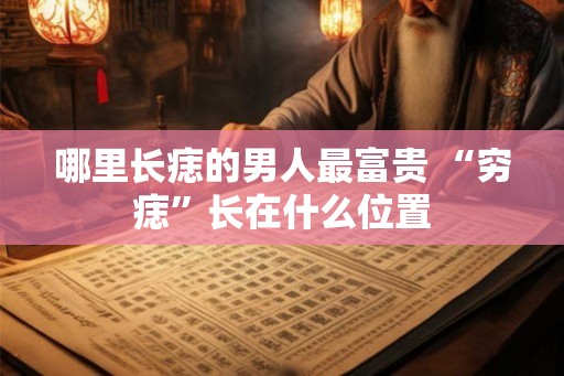 哪里长痣的男人最富贵 “穷痣”长在什么位置