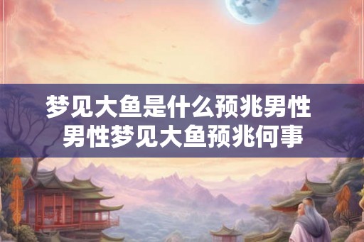 梦见大鱼是什么预兆男性 男性梦见大鱼预兆何事