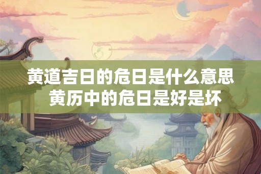 黄道吉日的危日是什么意思 黄历中的危日是好是坏 黄道吉日的危日是什么意思 黄历中的危日是好是坏