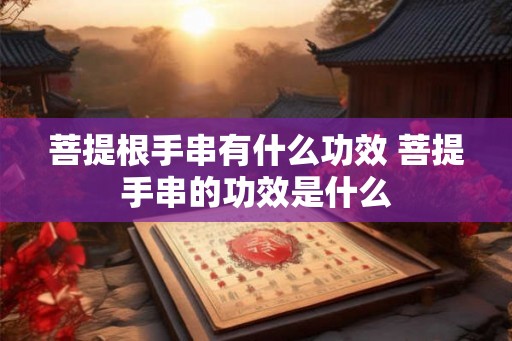 菩提根手串有什么功效 菩提手串的功效是什么