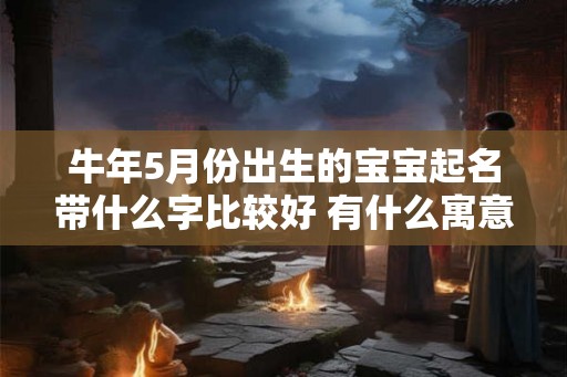 牛年5月份出生的宝宝起名带什么字比较好 有什么寓意