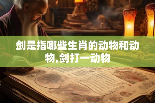 剑是指哪些生肖的动物和动物,剑打一动物 剑是指哪些生肖的动物和动物,剑打一动物