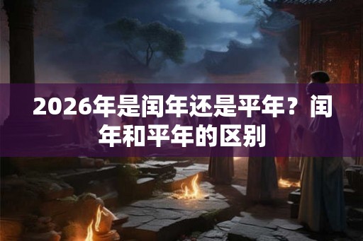 2026年是闰年还是平年？闰年和平年的区别