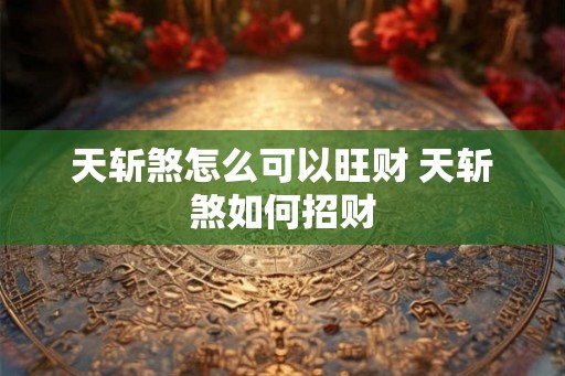 天斩煞怎么可以旺财 天斩煞如何招财