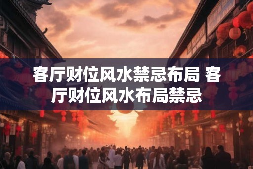 客厅财位风水禁忌布局 客厅财位风水布局禁忌