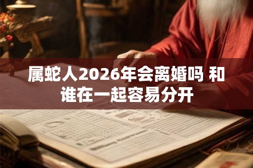 属蛇人2026年会离婚吗 和谁在一起容易分开