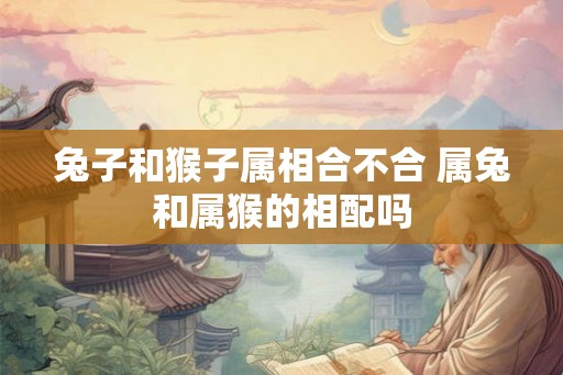 兔子和猴子属相合不合 属兔和属猴的相配吗