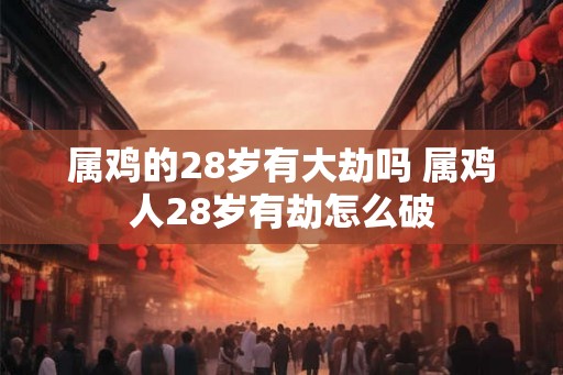 属鸡的28岁有大劫吗 属鸡人28岁有劫怎么破