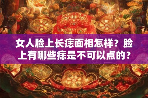 女人脸上长痣面相怎样？脸上有哪些痣是不可以点的？
