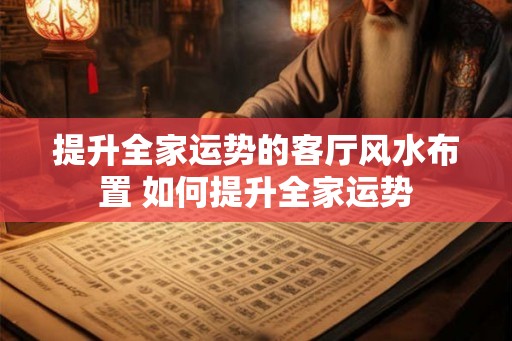 提升全家运势的客厅风水布置 如何提升全家运势