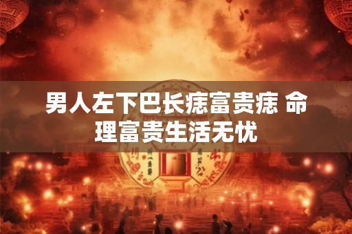 男人左下巴长痣富贵痣 命理富贵生活无忧