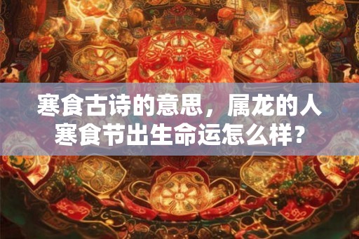 寒食古诗的意思，属龙的人寒食节出生命运怎么样？