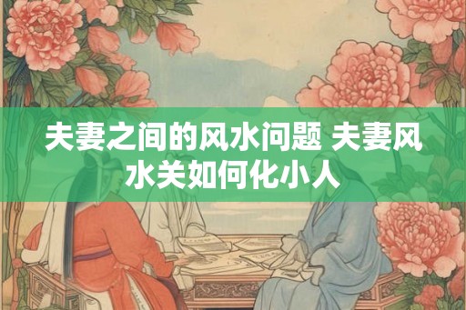 夫妻之间的风水问题 夫妻风水关如何化小人