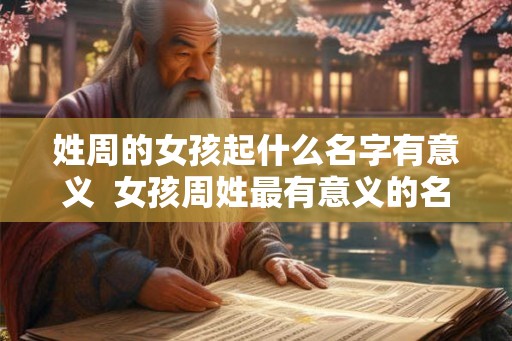 姓周的女孩起什么名字有意义 女孩周姓最有意义的名字大全 姓周的女孩起什么名字有意义 女孩周姓最有意义的名字大全