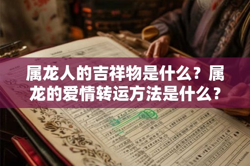 属龙人的吉祥物是什么？属龙的爱情转运方法是什么？