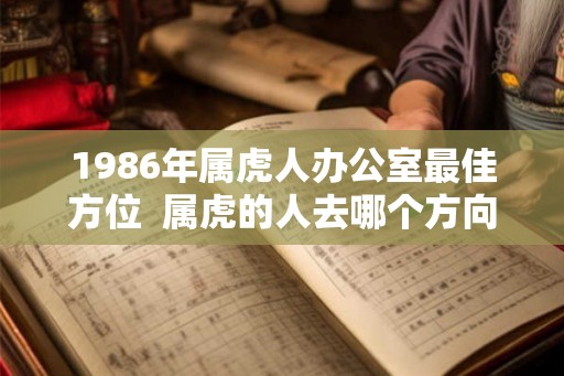 1986年属虎人办公室最佳方位  属虎的人去哪个方向有财