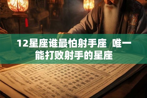 12星座谁最怕射手座 唯一能打败射手的星座 12星座谁最怕射手座 唯一能打败射手的星座