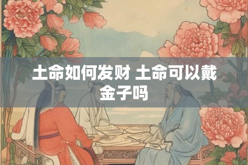 土命如何发财 土命可以戴金子吗