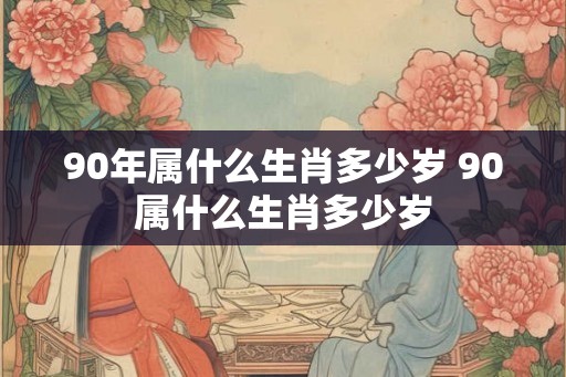 90年属什么生肖多少岁 90属什么生肖多少岁 90年属什么生肖多少岁 90属什么生肖多少岁