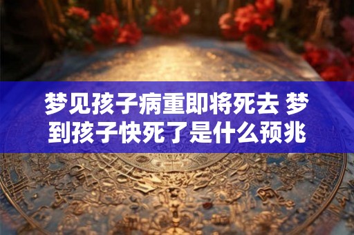 梦见孩子病重即将死去 梦到孩子快死了是什么预兆
