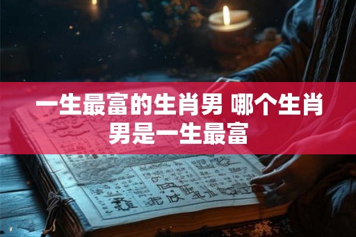 一生最富的生肖男 哪个生肖男是一生最富