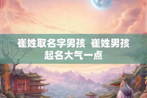 崔姓取名字男孩 崔姓男孩起名大气一点 崔姓取名字男孩 崔姓男孩起名大气一点