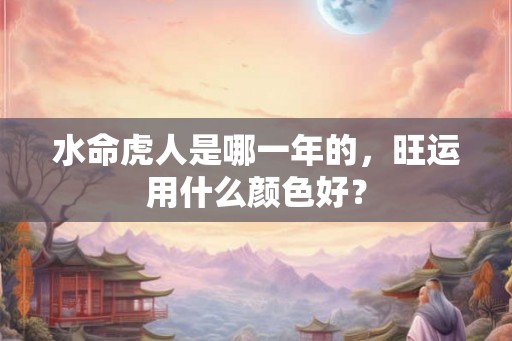 水命虎人是哪一年的，旺运用什么颜色好？