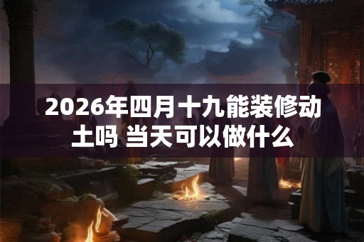 2026年四月十九能装修动土吗 当天可以做什么