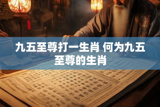 九五至尊打一生肖 何为九五至尊的生肖
