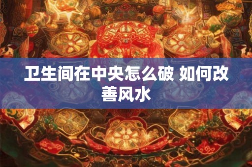 卫生间在中央怎么破 如何改善风水