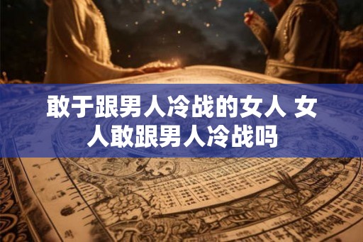 敢于跟男人冷战的女人 女人敢跟男人冷战吗 敢于跟男人冷战的女人 女人敢跟男人冷战吗