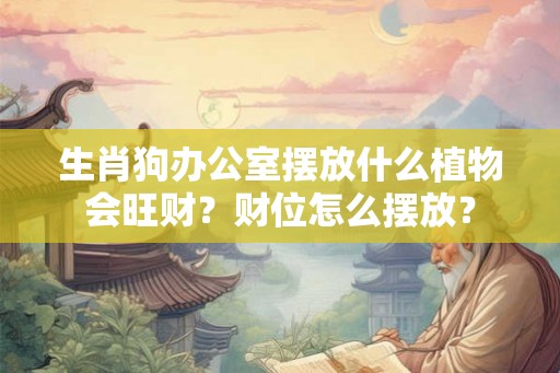 生肖狗办公室摆放什么植物会旺财？财位怎么摆放？