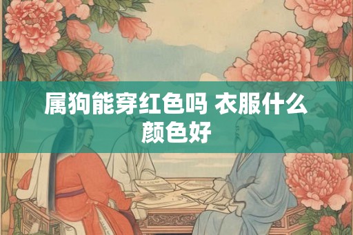 属狗能穿红色吗 衣服什么颜色好 属狗能穿红色吗 衣服什么颜色好