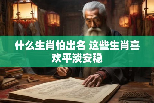 什么生肖怕出名 这些生肖喜欢平淡安稳