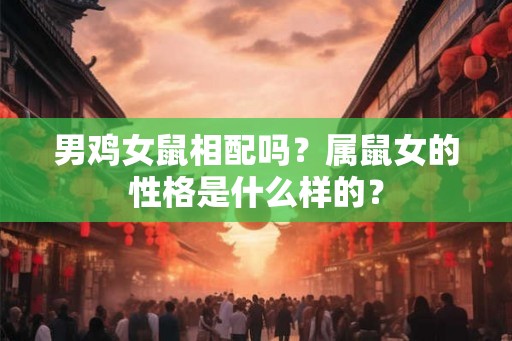 男鸡女鼠相配吗？属鼠女的性格是什么样的？