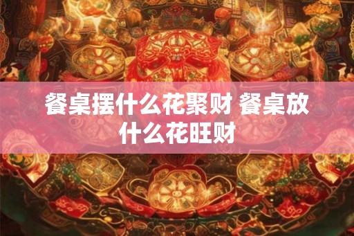 餐桌摆什么花聚财 餐桌放什么花旺财