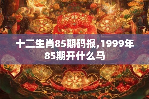 十二生肖85期码报,1999年85期开什么马