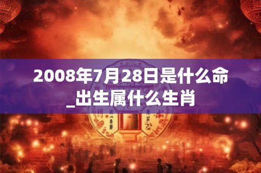 2008年7月28日是什么命_出生属什么生肖