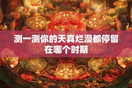 测一测你的天真烂漫都停留在哪个时期 测一测你的天真烂漫都停留在哪个时期