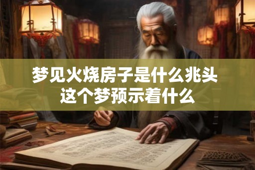 梦见火烧房子是什么兆头 这个梦预示着什么