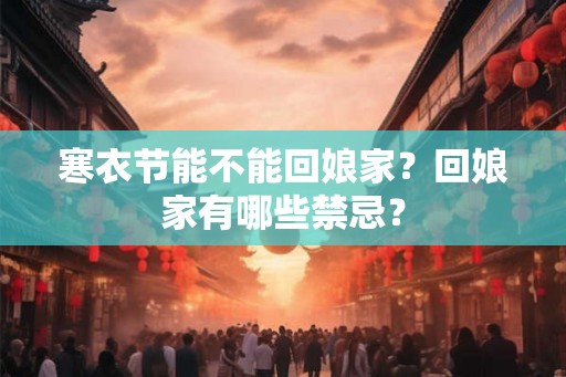 寒衣节能不能回娘家？回娘家有哪些禁忌？