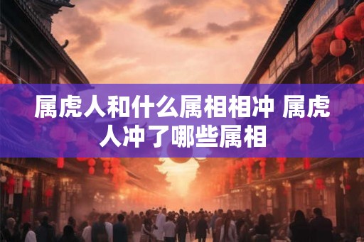 属虎人和什么属相相冲 属虎人冲了哪些属相