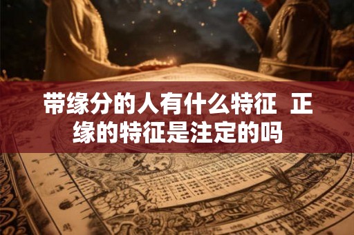 带缘分的人有什么特征  正缘的特征是注定的吗