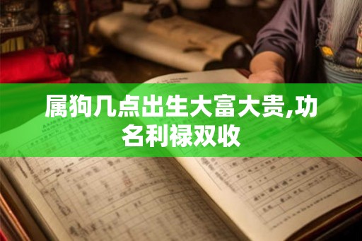 属狗几点出生大富大贵,功名利禄双收 属狗几点出生大富大贵,功名利禄双收
