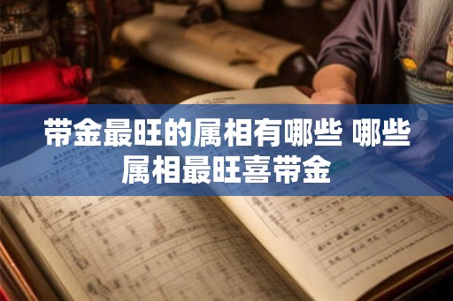 带金最旺的属相有哪些 哪些属相最旺喜带金