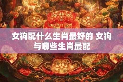 女狗配什么生肖最好的 女狗与哪些生肖最配